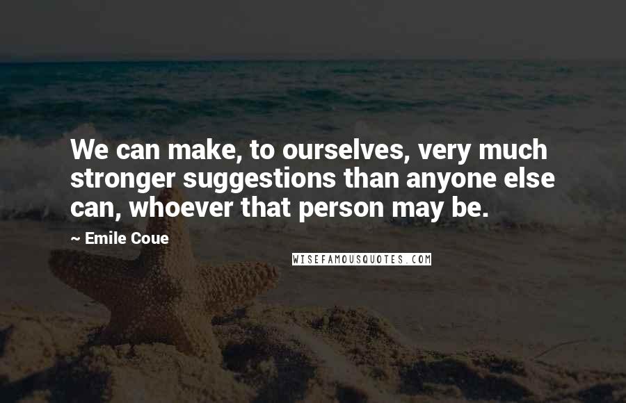 Emile Coue quotes: We can make, to ourselves, very much stronger suggestions than anyone else can, whoever that person may be.