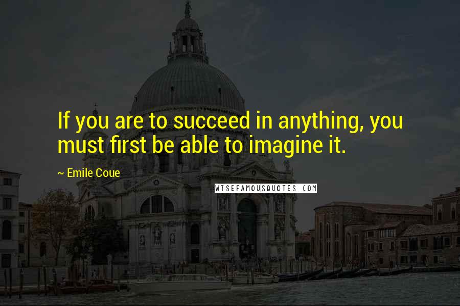 Emile Coue quotes: If you are to succeed in anything, you must first be able to imagine it.