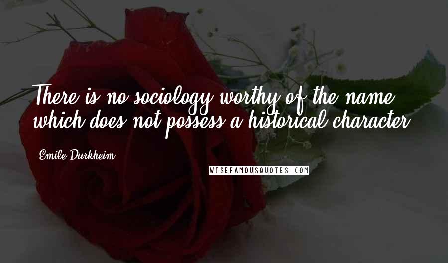 Emile Durkheim quotes: There is no sociology worthy of the name which does not possess a historical character.