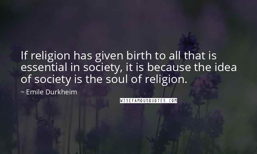 Emile Durkheim quotes: If religion has given birth to all that is essential in society, it is because the idea of society is the soul of religion.