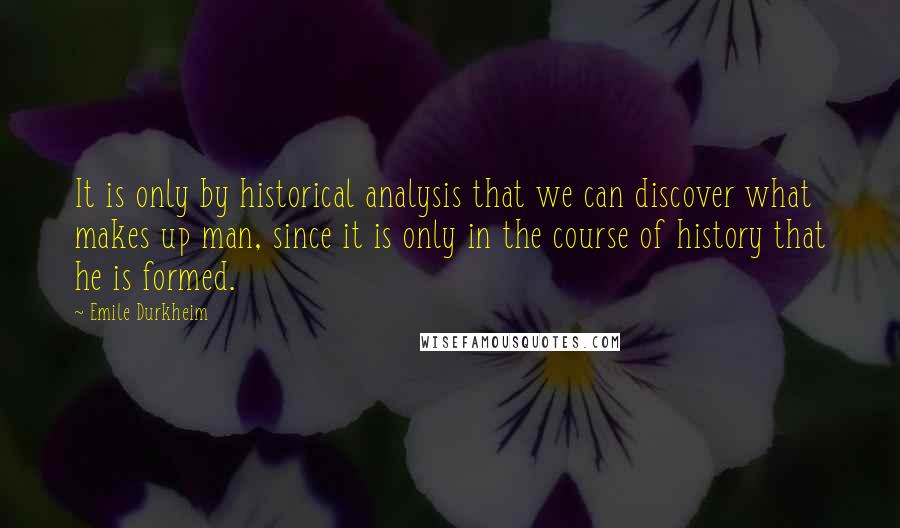 Emile Durkheim quotes: It is only by historical analysis that we can discover what makes up man, since it is only in the course of history that he is formed.