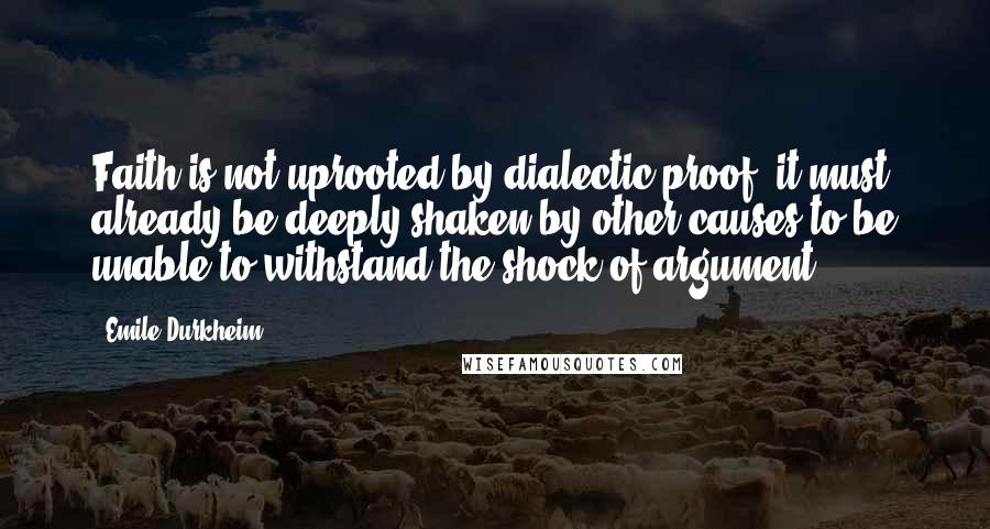 Emile Durkheim quotes: Faith is not uprooted by dialectic proof; it must already be deeply shaken by other causes to be unable to withstand the shock of argument.