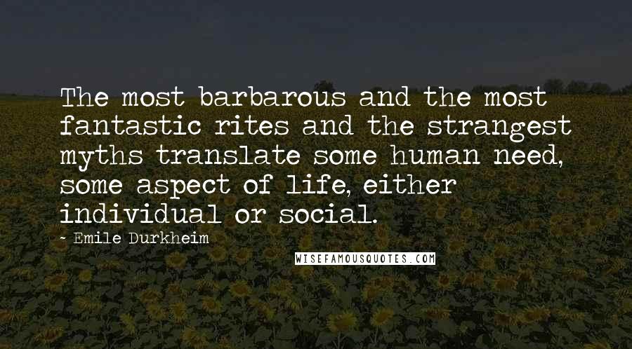 Emile Durkheim quotes: The most barbarous and the most fantastic rites and the strangest myths translate some human need, some aspect of life, either individual or social.