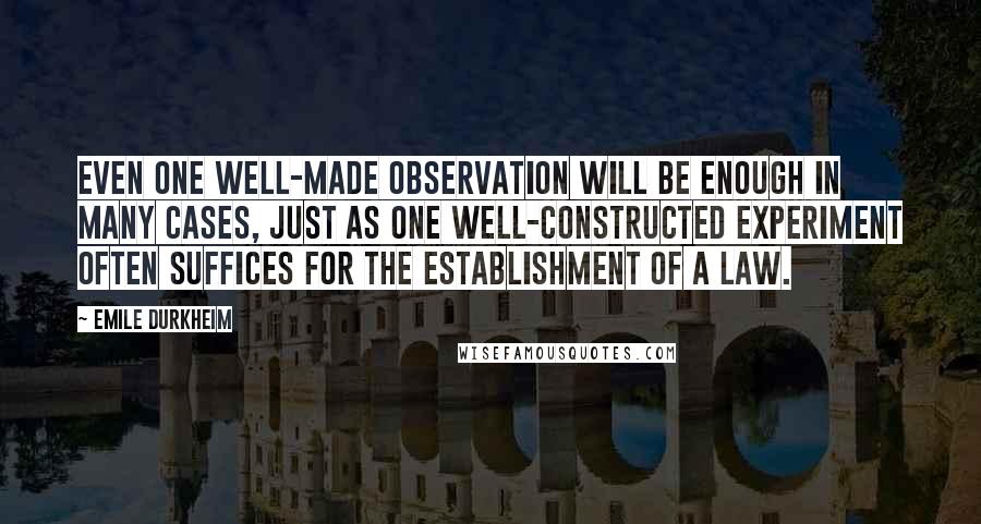 Emile Durkheim quotes: Even one well-made observation will be enough in many cases, just as one well-constructed experiment often suffices for the establishment of a law.