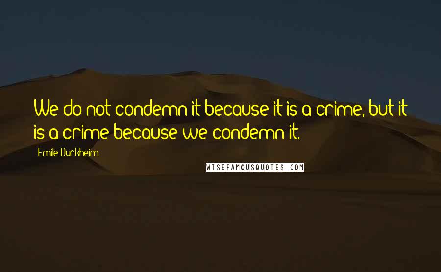 Emile Durkheim quotes: We do not condemn it because it is a crime, but it is a crime because we condemn it.