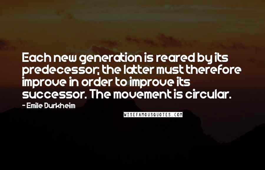 Emile Durkheim quotes: Each new generation is reared by its predecessor; the latter must therefore improve in order to improve its successor. The movement is circular.