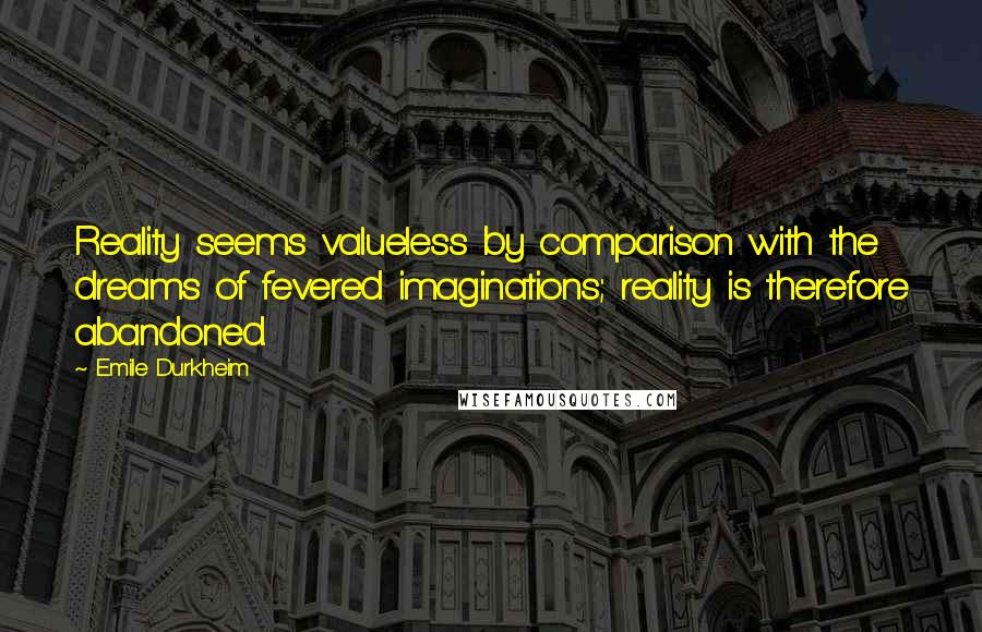 Emile Durkheim quotes: Reality seems valueless by comparison with the dreams of fevered imaginations; reality is therefore abandoned.