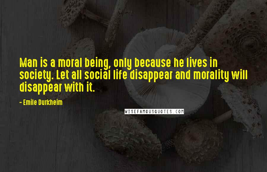 Emile Durkheim quotes: Man is a moral being, only because he lives in society. Let all social life disappear and morality will disappear with it.