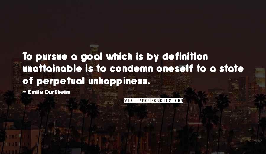 Emile Durkheim quotes: To pursue a goal which is by definition unattainable is to condemn oneself to a state of perpetual unhappiness.