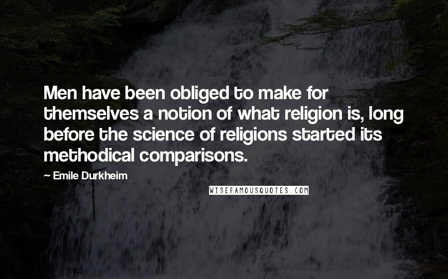 Emile Durkheim quotes: Men have been obliged to make for themselves a notion of what religion is, long before the science of religions started its methodical comparisons.