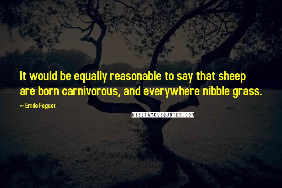 Emile Faguet quotes: It would be equally reasonable to say that sheep are born carnivorous, and everywhere nibble grass.