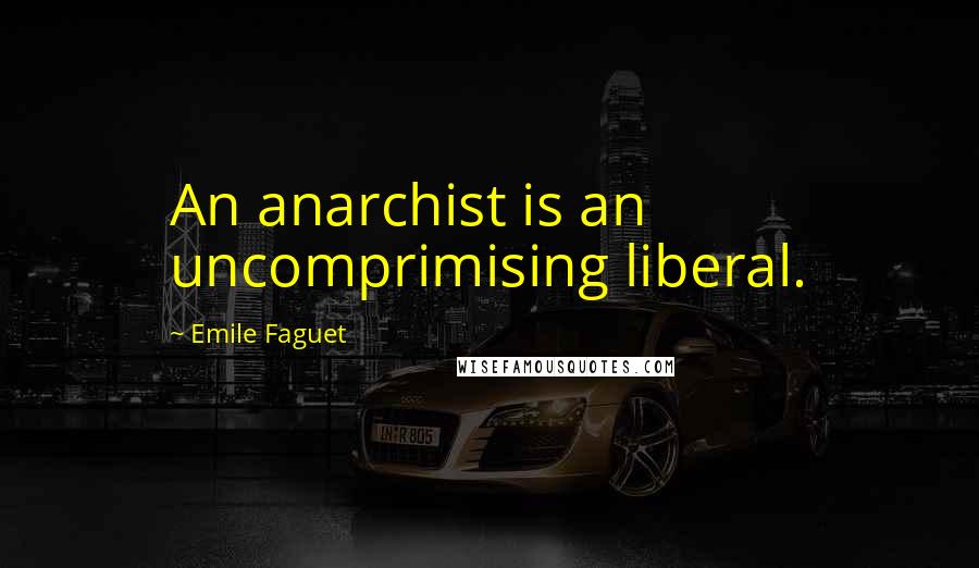 Emile Faguet quotes: An anarchist is an uncomprimising liberal.