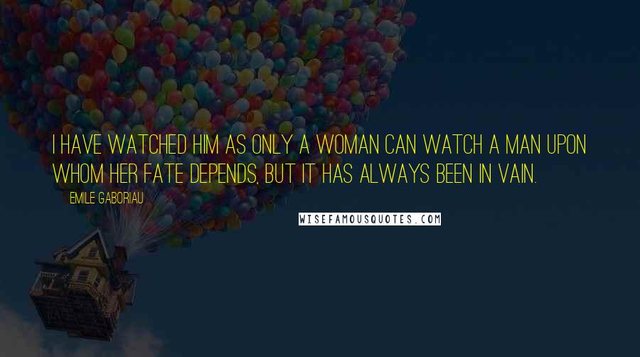 Emile Gaboriau quotes: I have watched him as only a woman can watch a man upon whom her fate depends, but it has always been in vain.