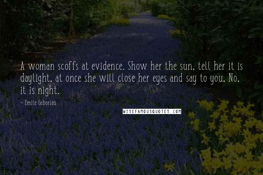 Emile Gaboriau quotes: A woman scoffs at evidence. Show her the sun, tell her it is daylight, at once she will close her eyes and say to you, No, it is night.