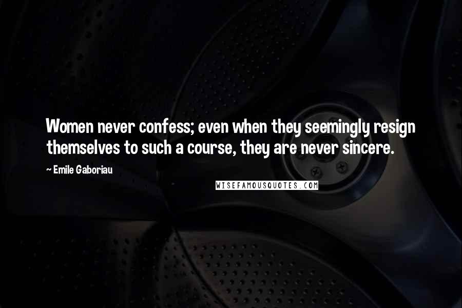 Emile Gaboriau quotes: Women never confess; even when they seemingly resign themselves to such a course, they are never sincere.