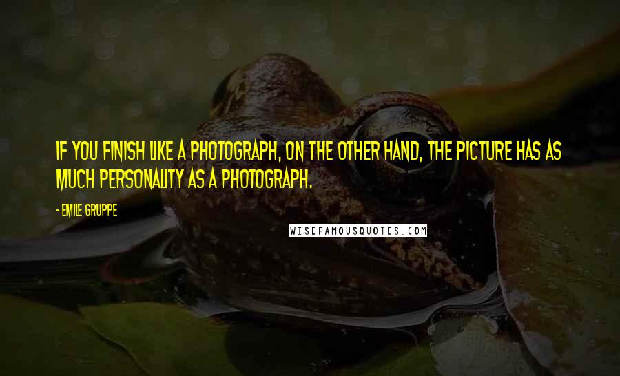 Emile Gruppe quotes: If you finish like a photograph, on the other hand, the picture has as much personality as a photograph.