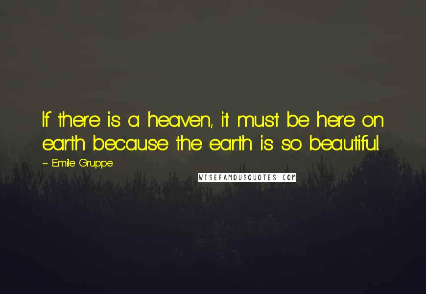 Emile Gruppe quotes: If there is a heaven, it must be here on earth because the earth is so beautiful.