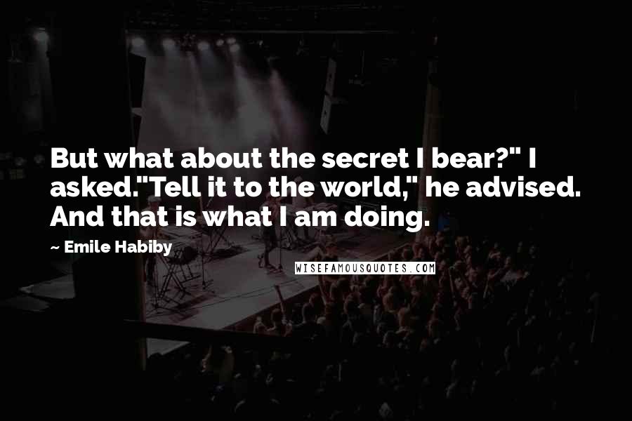 Emile Habiby quotes: But what about the secret I bear?" I asked."Tell it to the world," he advised. And that is what I am doing.