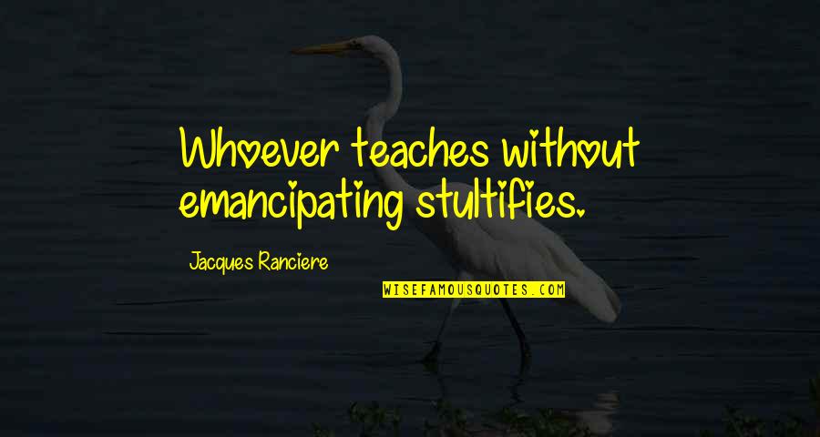 Emile Henriot Quotes By Jacques Ranciere: Whoever teaches without emancipating stultifies.
