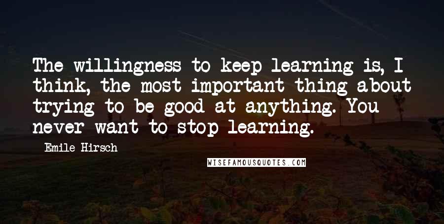 Emile Hirsch quotes: The willingness to keep learning is, I think, the most important thing about trying to be good at anything. You never want to stop learning.