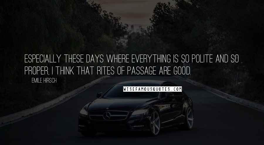 Emile Hirsch quotes: Especially these days where everything is so polite and so proper, I think that rites of passage are good.