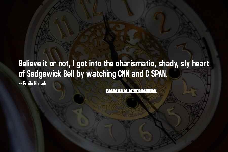 Emile Hirsch quotes: Believe it or not, I got into the charismatic, shady, sly heart of Sedgewick Bell by watching CNN and C-SPAN.