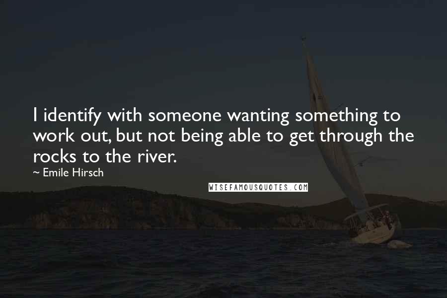 Emile Hirsch quotes: I identify with someone wanting something to work out, but not being able to get through the rocks to the river.