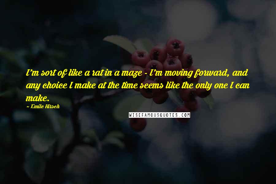 Emile Hirsch quotes: I'm sort of like a rat in a maze - I'm moving forward, and any choice I make at the time seems like the only one I can make.