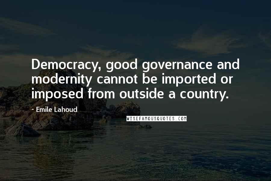 Emile Lahoud quotes: Democracy, good governance and modernity cannot be imported or imposed from outside a country.