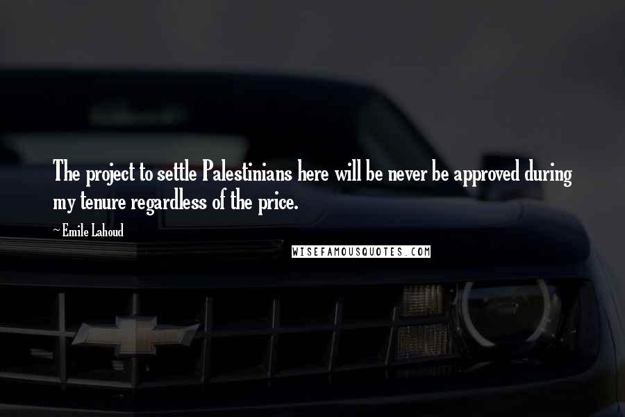 Emile Lahoud quotes: The project to settle Palestinians here will be never be approved during my tenure regardless of the price.