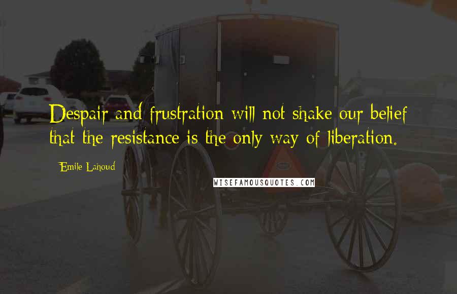 Emile Lahoud quotes: Despair and frustration will not shake our belief that the resistance is the only way of liberation. Emile Lahoud quotes: Despair and frustration will not shake our belief that the resistance is the only way of liberation.