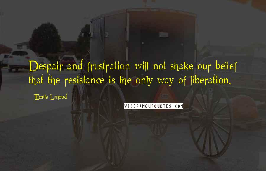 Emile Lahoud quotes: Despair and frustration will not shake our belief that the resistance is the only way of liberation.