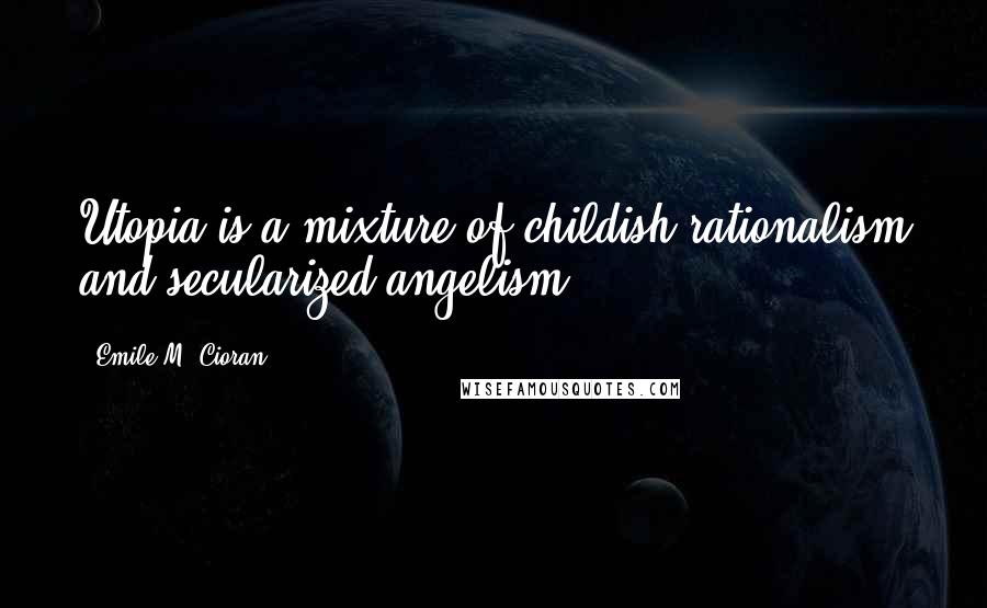 Emile M. Cioran quotes: Utopia is a mixture of childish rationalism and secularized angelism.