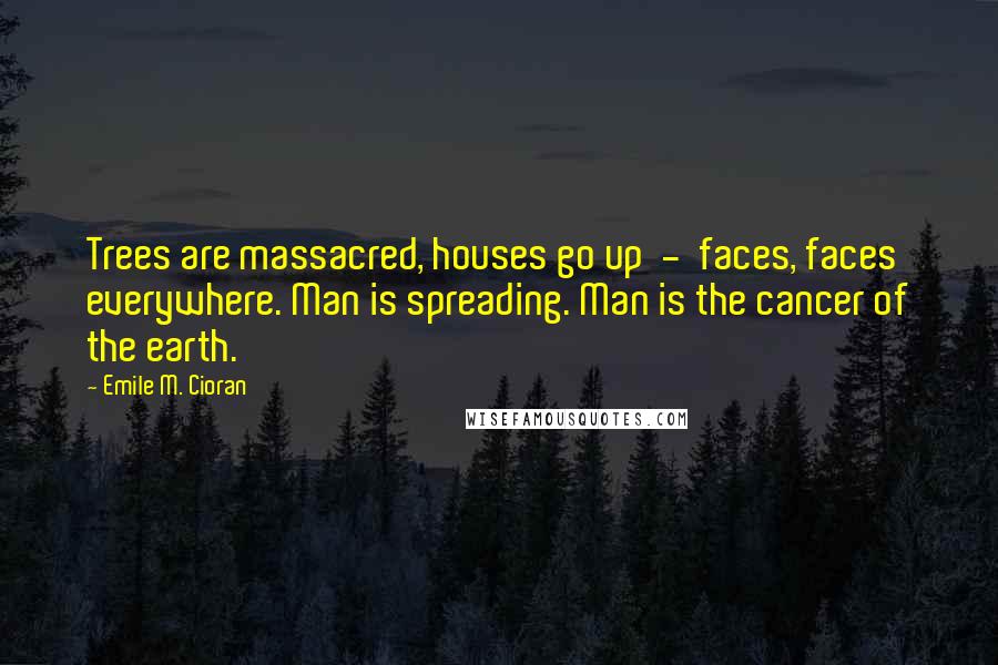 Emile M. Cioran quotes: Trees are massacred, houses go up - faces, faces everywhere. Man is spreading. Man is the cancer of the earth.