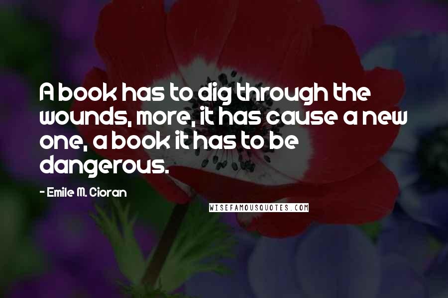 Emile M. Cioran quotes: A book has to dig through the wounds, more, it has cause a new one, a book it has to be dangerous.