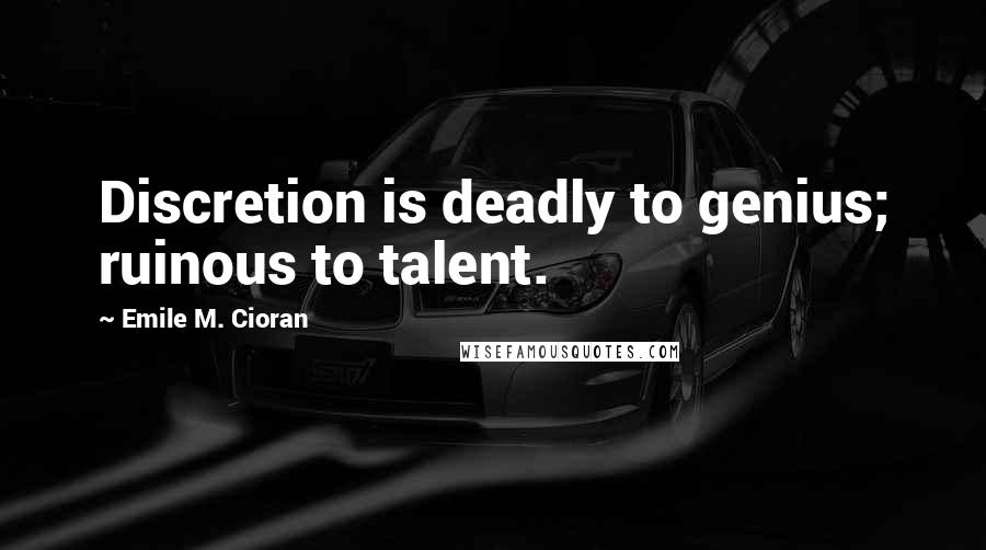 Emile M. Cioran quotes: Discretion is deadly to genius; ruinous to talent.