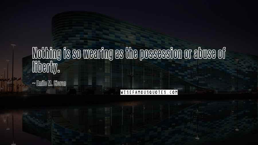 Emile M. Cioran quotes: Nothing is so wearing as the possession or abuse of liberty.