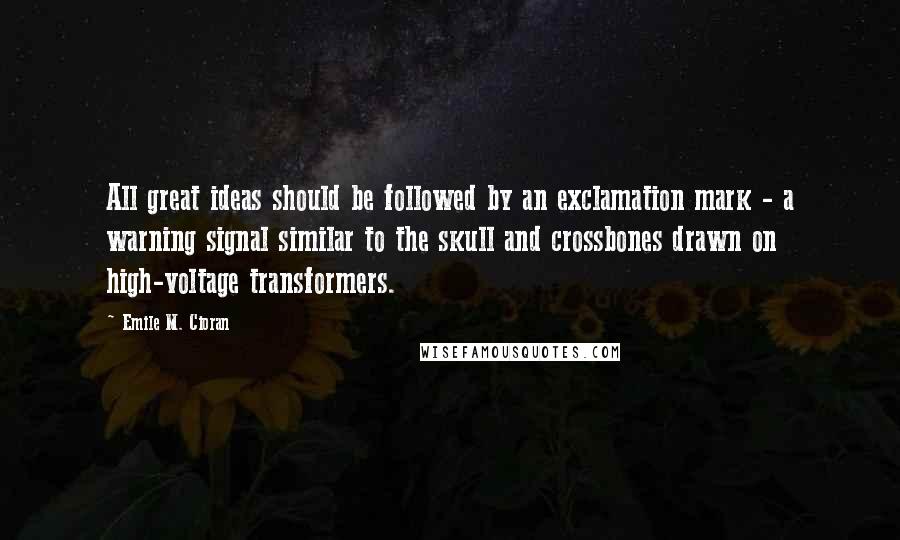 Emile M. Cioran quotes: All great ideas should be followed by an exclamation mark - a warning signal similar to the skull and crossbones drawn on high-voltage transformers.