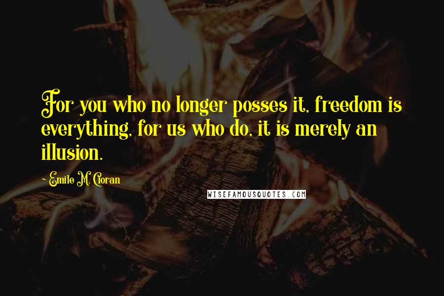 Emile M. Cioran quotes: For you who no longer posses it, freedom is everything, for us who do, it is merely an illusion.