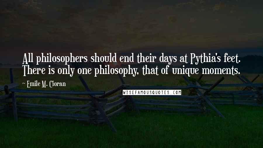 Emile M. Cioran quotes: All philosophers should end their days at Pythia's feet. There is only one philosophy, that of unique moments.