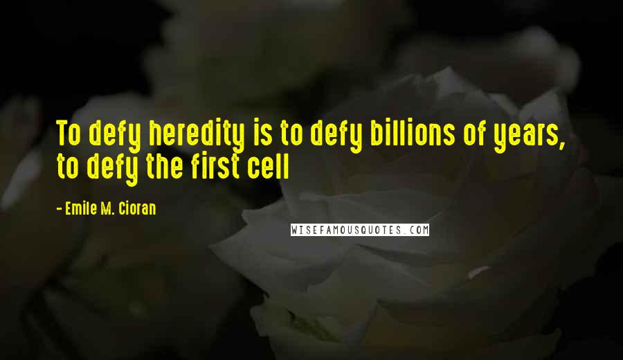 Emile M. Cioran quotes: To defy heredity is to defy billions of years, to defy the first cell