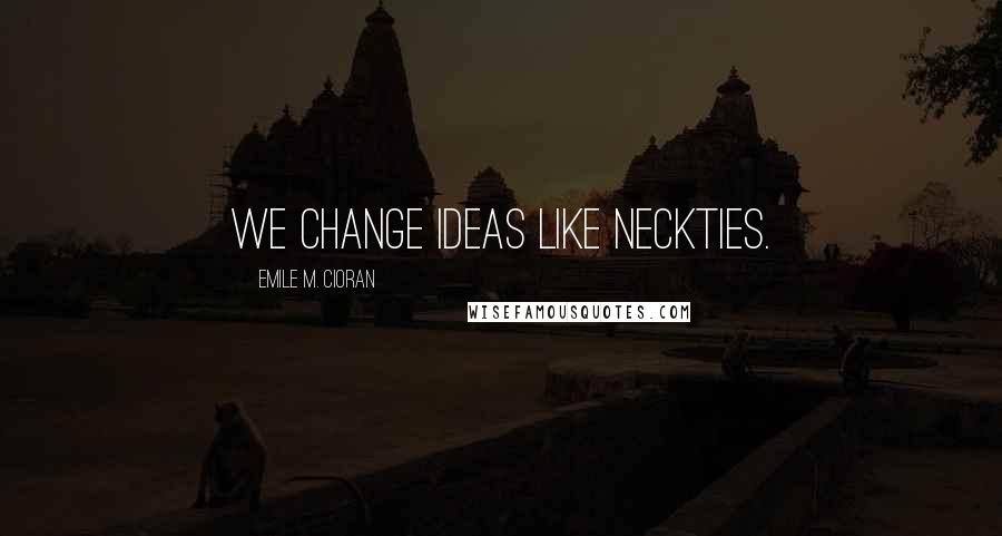 Emile M. Cioran quotes: We change ideas like neckties.