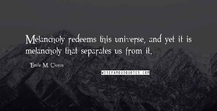 Emile M. Cioran quotes: Melancholy redeems this universe, and yet it is melancholy that separates us from it.