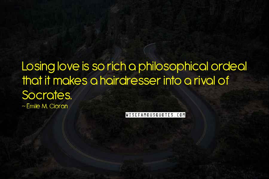 Emile M. Cioran quotes: Losing love is so rich a philosophical ordeal that it makes a hairdresser into a rival of Socrates.