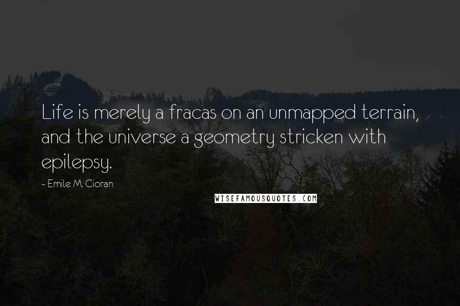 Emile M. Cioran quotes: Life is merely a fracas on an unmapped terrain, and the universe a geometry stricken with epilepsy.