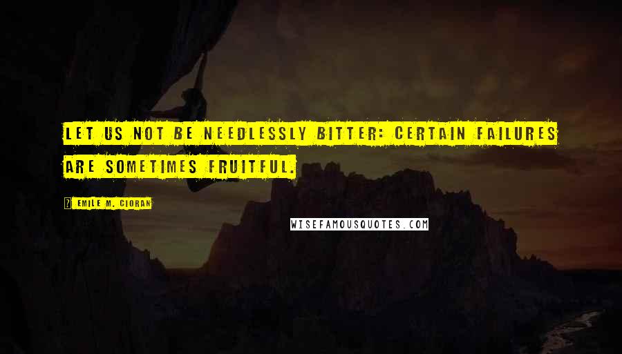 Emile M. Cioran quotes: Let us not be needlessly bitter: certain failures are sometimes fruitful.