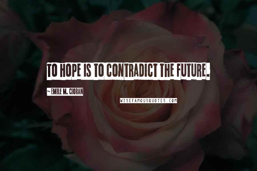 Emile M. Cioran quotes: To hope is to contradict the future.