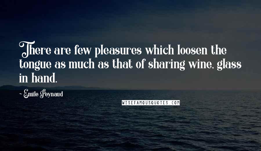 Emile Peynaud quotes: There are few pleasures which loosen the tongue as much as that of sharing wine, glass in hand.