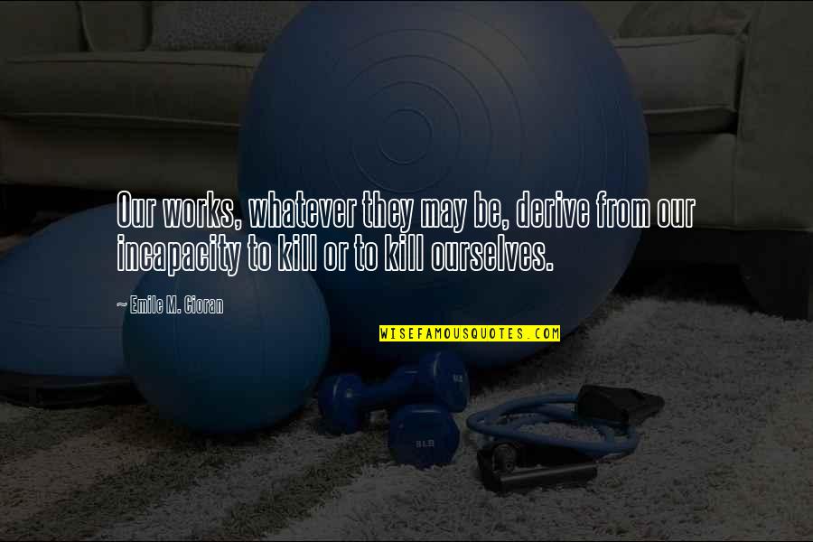 Emile Quotes By Emile M. Cioran: Our works, whatever they may be, derive from Emile Quotes By Emile M. Cioran: Our works, whatever they may be, derive from