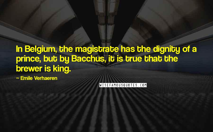 Emile Verhaeren quotes: In Belgium, the magistrate has the dignity of a prince, but by Bacchus, it is true that the brewer is king.